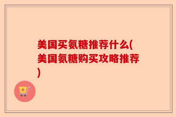 美国买氨糖推荐什么(美国氨糖购买攻略推荐)