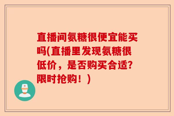 直播间氨糖很便宜能买吗(直播里发现氨糖很低价，是否购买合适？限时抢购！)