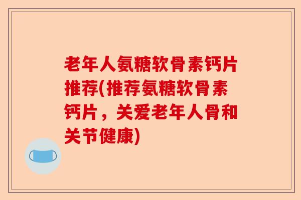 老年人氨糖软骨素钙片推荐(推荐氨糖软骨素钙片，关爱老年人骨和关节健康)