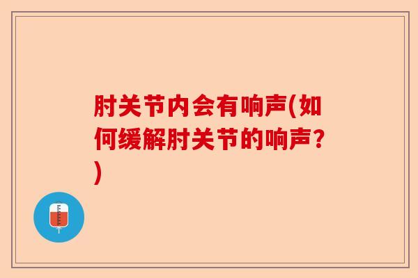 肘关节内会有响声(如何缓解肘关节的响声？)