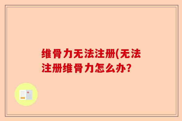 维骨力无法注册(无法注册维骨力怎么办？
