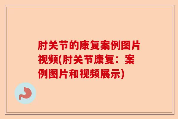 肘关节的康复案例图片视频(肘关节康复：案例图片和视频展示)