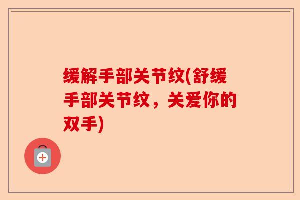 缓解手部关节纹(舒缓手部关节纹，关爱你的双手)
