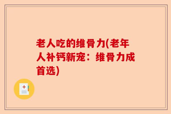 老人吃的维骨力(老年人补钙新宠：维骨力成首选)