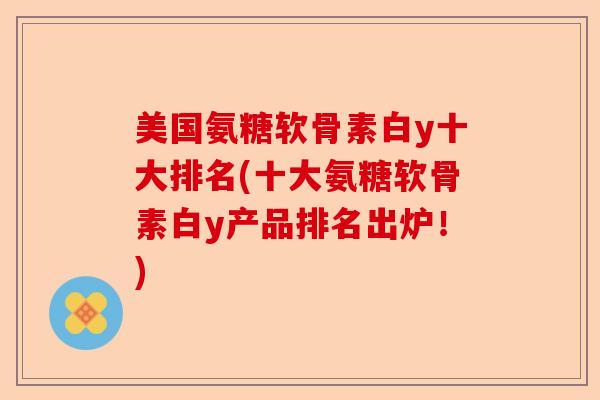 美国氨糖软骨素白y十大排名(十大氨糖软骨素白y产品排名出炉！)