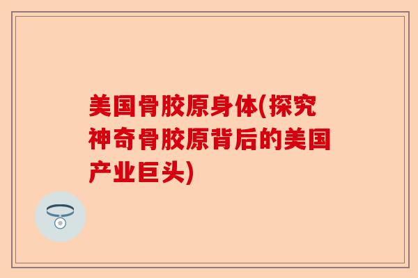 美国骨胶原身体(探究神奇骨胶原背后的美国产业巨头)