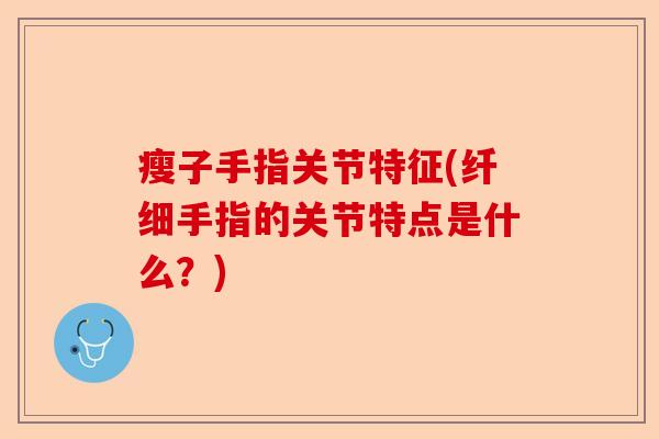瘦子手指关节特征(纤细手指的关节特点是什么?)-第1张图片-关节保镖 瘦子手指关节特征(纤细手指的关节特点是什么?)-第1张图片-关节保镖