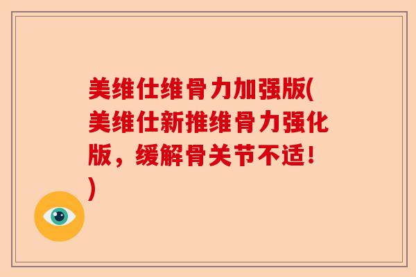 美维仕维骨力加强版(美维仕新推维骨力强化版，缓解骨关节不适！)