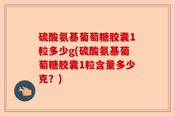硫酸氨基葡萄糖胶囊1粒多少g(硫酸氨基葡萄糖胶囊1粒含量多少克？)