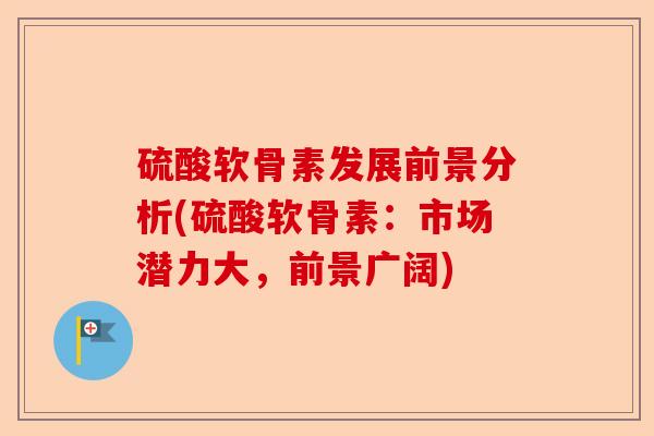 硫酸软骨素发展前景分析(硫酸软骨素：市场潜力大，前景广阔)