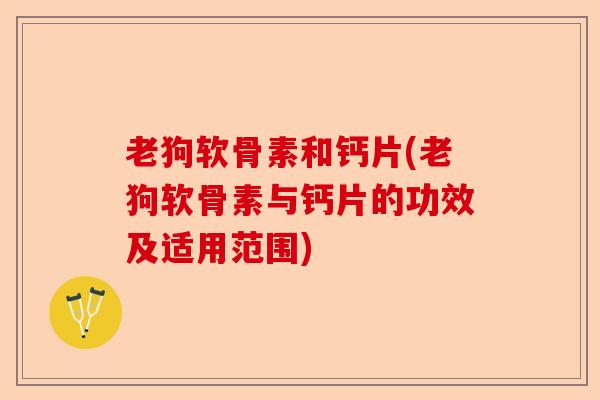 老狗软骨素和钙片(老狗软骨素与钙片的功效及适用范围)