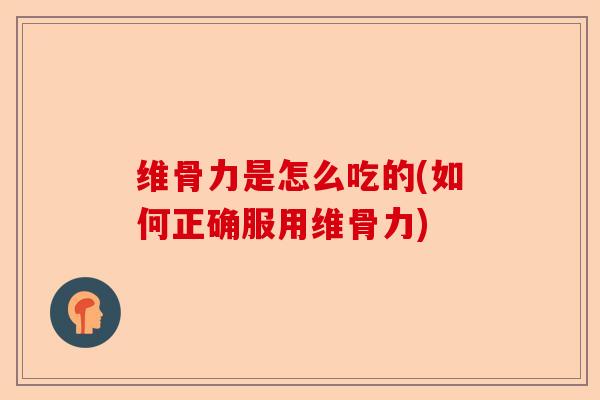 维骨力是怎么吃的(如何正确服用维骨力)