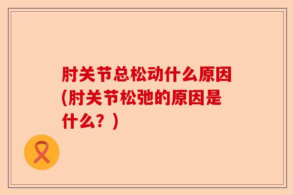 肘关节总松动什么原因(肘关节松弛的原因是什么？)