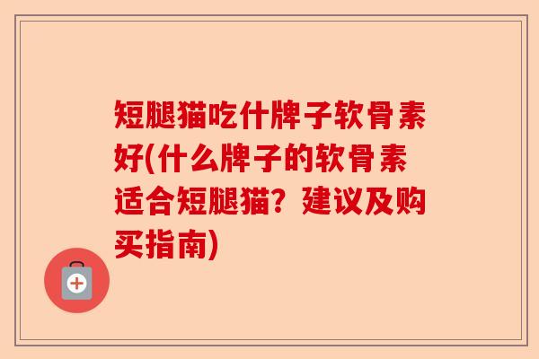 短腿猫吃什牌子软骨素好(什么牌子的软骨素适合短腿猫？建议及购买指南)