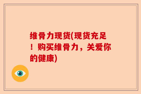 维骨力现货(现货充足！购买维骨力，关爱你的健康)