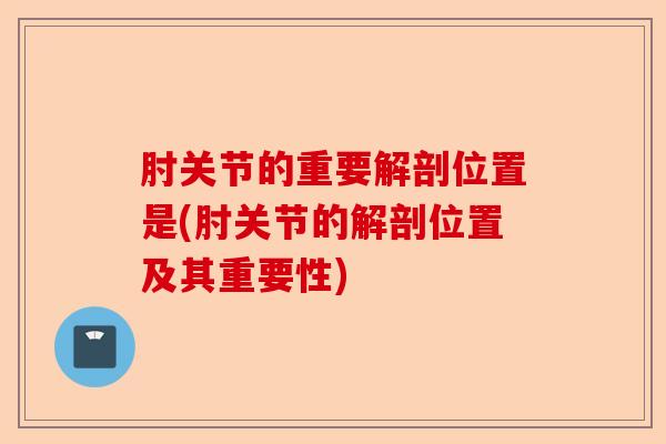 肘关节的重要解剖位置是(肘关节的解剖位置及其重要性)