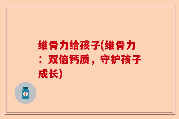 维骨力给孩子(维骨力：双倍钙质，守护孩子成长)