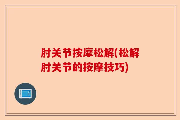 肘关节按摩松解(松解肘关节的按摩技巧)