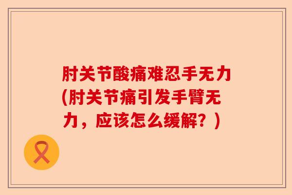 肘关节酸痛难忍手无力(肘关节痛引发手臂无力，应该怎么缓解？)