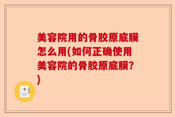 美容院用的骨胶原底膜怎么用(如何正确使用美容院的骨胶原底膜？)