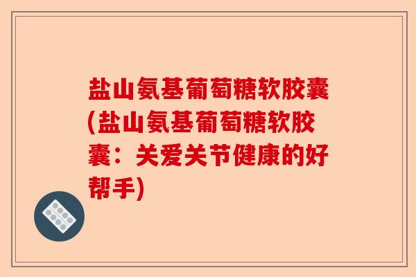 盐山氨基葡萄糖软胶囊(盐山氨基葡萄糖软胶囊：关爱关节健康的好帮手)