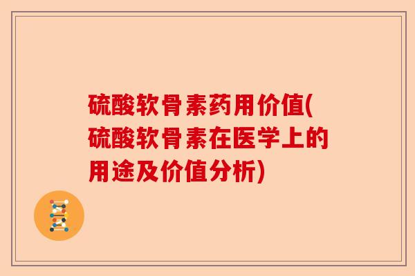 硫酸软骨素药用价值(硫酸软骨素在医学上的用途及价值分析)