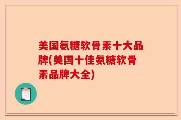 美国氨糖软骨素十大品牌(美国十佳氨糖软骨素品牌大全)