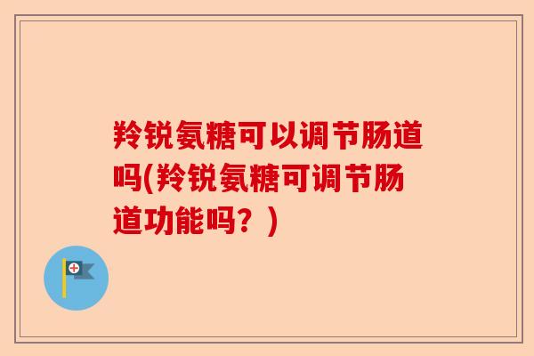 羚锐氨糖可以调节肠道吗(羚锐氨糖可调节肠道功能吗？)