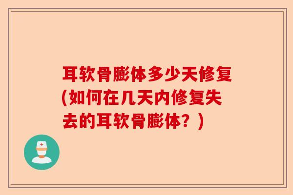 耳软骨膨体多少天修复(如何在几天内修复失去的耳软骨膨体？)