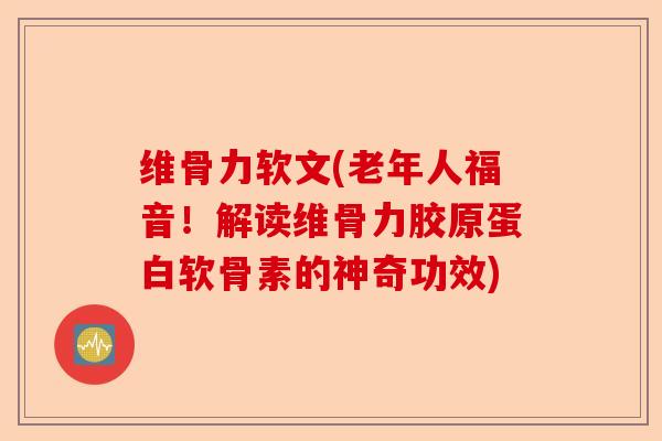 维骨力软文(老年人福音！解读维骨力胶原蛋白软骨素的神奇功效)