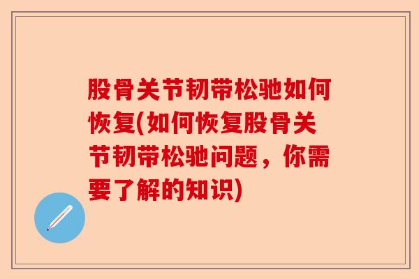股骨关节韧带松驰如何恢复(如何恢复股骨关节韧带松驰问题，你需要了解的知识)-第1张图片-关节保镖