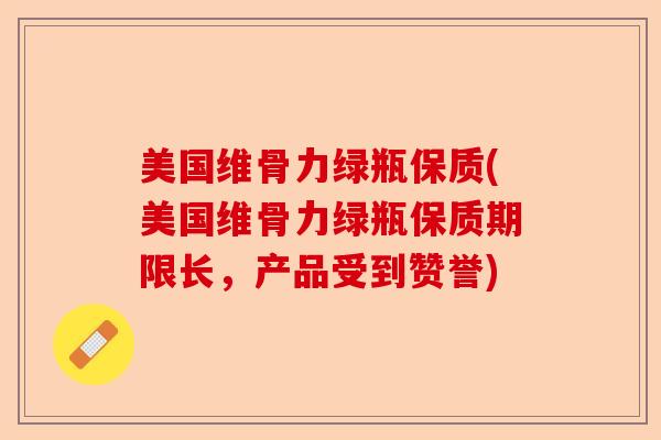 美国维骨力绿瓶保质(美国维骨力绿瓶保质期限长，产品受到赞誉)