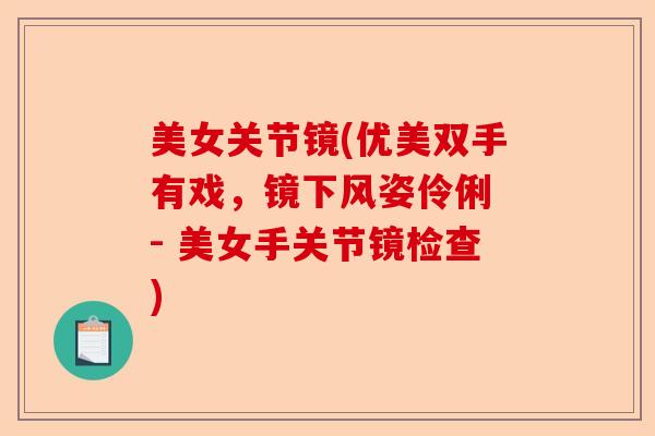 美女关节镜(优美双手有戏，镜下风姿伶俐 - 美女手关节镜检查)