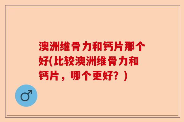 澳洲维骨力和钙片那个好(比较澳洲维骨力和钙片，哪个更好？)