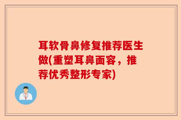 耳软骨鼻修复推荐医生做(重塑耳鼻面容，推荐优秀整形专家)