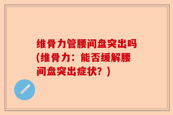 维骨力管腰间盘突出吗(维骨力：能否缓解腰间盘突出症状？)