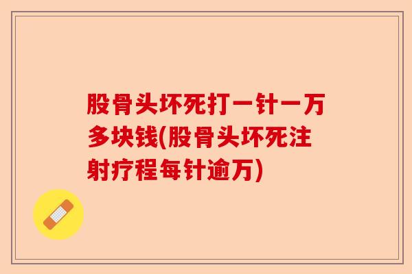 股骨头坏死打一针一万多块钱(股骨头坏死注射疗程每针逾万)