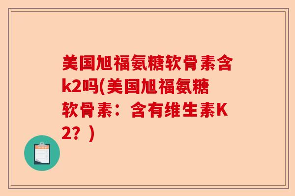 美国旭福氨糖软骨素含k2吗(美国旭福氨糖软骨素：含有维生素K2？)
