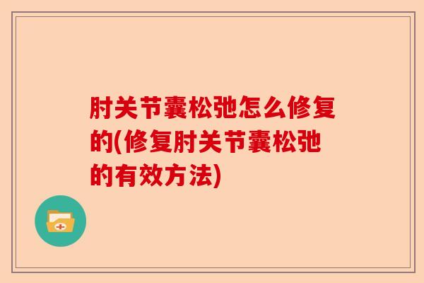 肘关节囊松弛怎么修复的(修复肘关节囊松弛的有效方法)