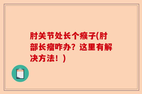 肘关节处长个瘊子(肘部长瘤咋办？这里有解决方法！)