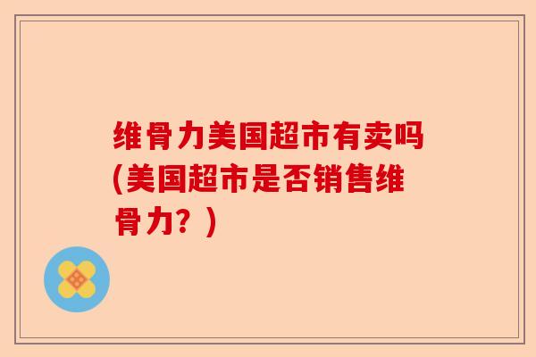 维骨力美国超市有卖吗(美国超市是否销售维骨力？)