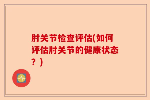 肘关节检查评估(如何评估肘关节的健康状态？)