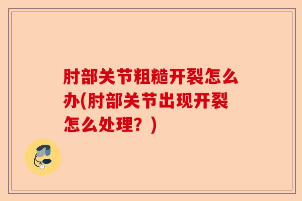 肘部关节粗糙开裂怎么办(肘部关节出现开裂怎么处理？)