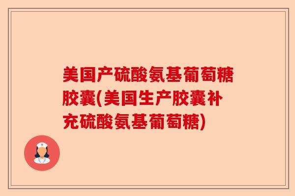 美国产硫酸氨基葡萄糖胶囊(美国生产胶囊补充硫酸氨基葡萄糖)