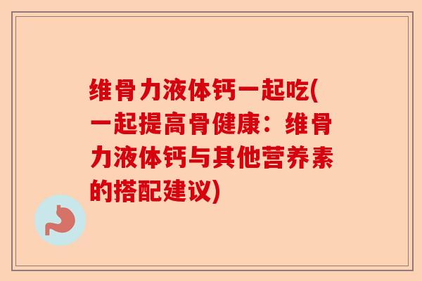 维骨力液体钙一起吃(一起提高骨健康：维骨力液体钙与其他营养素的搭配建议)