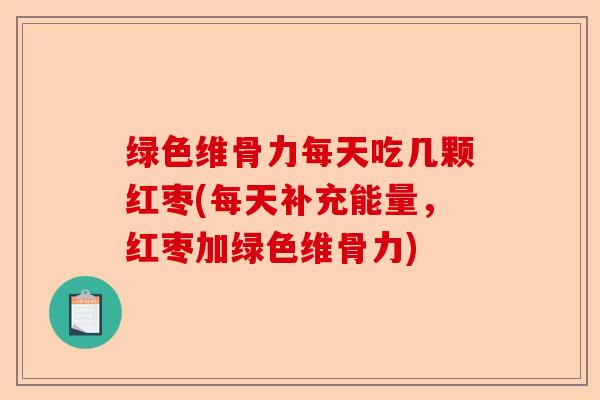 绿色维骨力每天吃几颗红枣(每天补充能量，红枣加绿色维骨力)