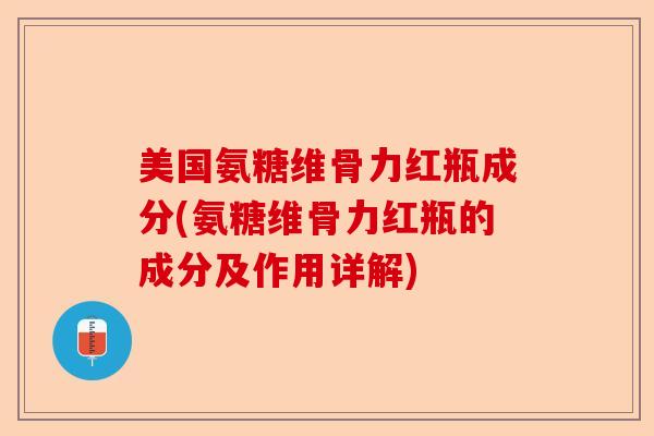 美国氨糖维骨力红瓶成分(氨糖维骨力红瓶的成分及作用详解)