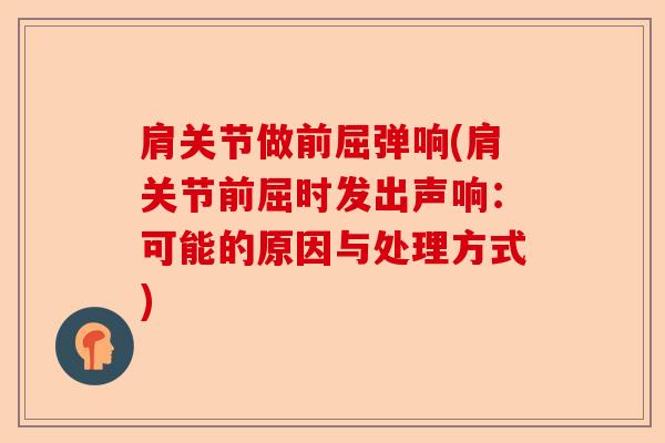 肩关节做前屈弹响(肩关节前屈时发出声响：可能的原因与处理方式)