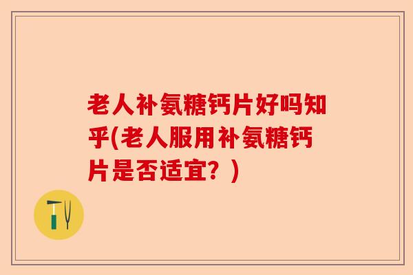 老人补氨糖钙片好吗知乎(老人服用补氨糖钙片是否适宜？)