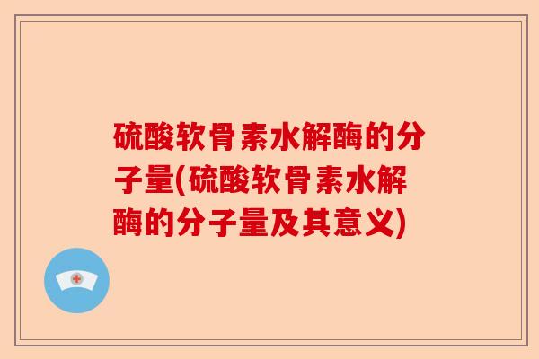 硫酸软骨素水解酶的分子量(硫酸软骨素水解酶的分子量及其意义)